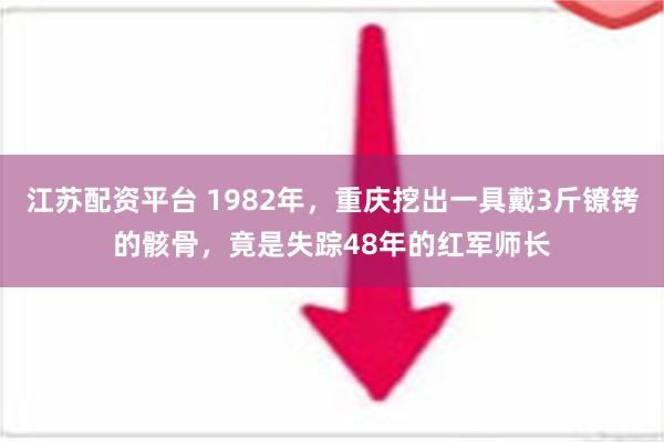 江苏配资平台 1982年，重庆挖出一具戴3斤镣铐的骸骨，竟是失踪48年的红军师长