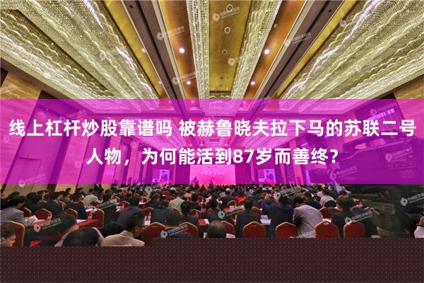 线上杠杆炒股靠谱吗 被赫鲁晓夫拉下马的苏联二号人物，为何能活到87岁而善终？