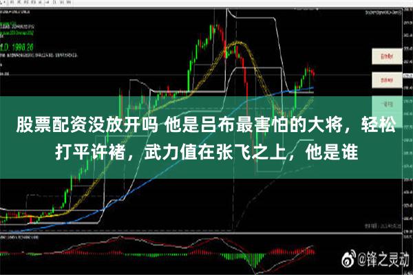 股票配资没放开吗 他是吕布最害怕的大将，轻松打平许褚，武力值在张飞之上，他是谁