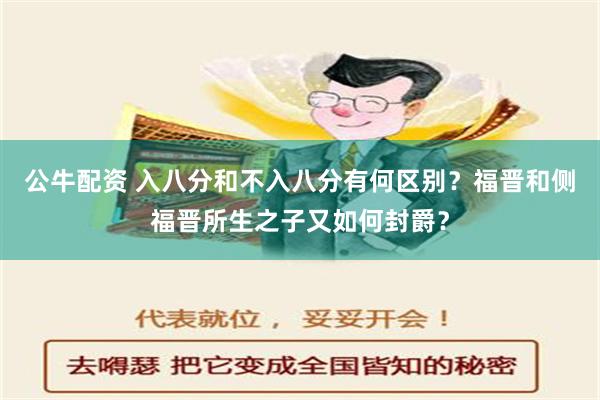 公牛配资 入八分和不入八分有何区别？福晋和侧福晋所生之子又如何封爵？