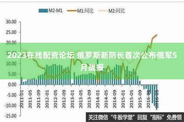 2023在线配资论坛 俄罗斯新防长首次公布俄军5月战报