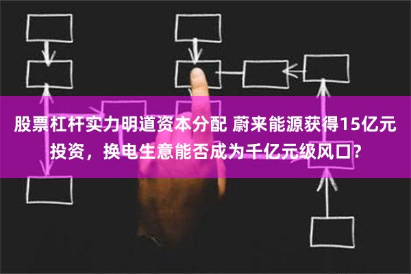 股票杠杆实力明道资本分配 蔚来能源获得15亿元投资，换电生意能否成为千亿元级风口？