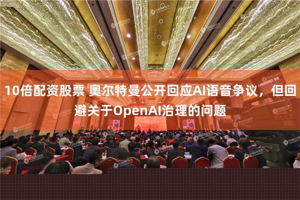 10倍配资股票 奥尔特曼公开回应AI语音争议，但回避关于OpenAI治理的问题