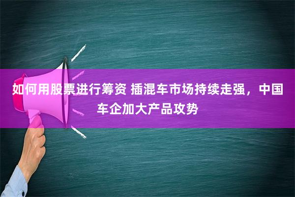 如何用股票进行筹资 插混车市场持续走强，中国车企加大产品攻势