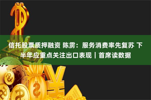 信托股票质押融资 陈雳：服务消费率先复苏 下半年应重点关注出口表现｜首席读数据