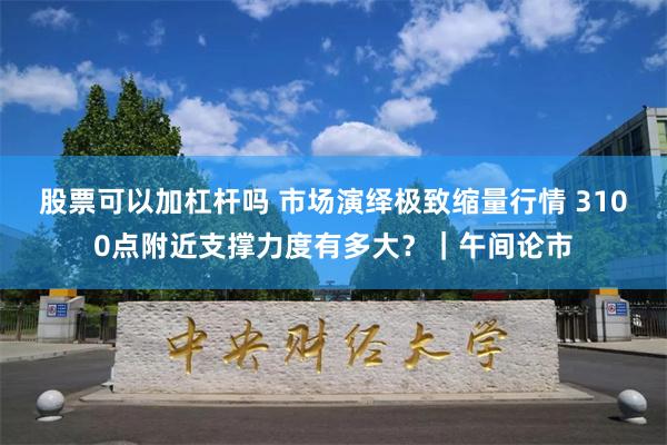 股票可以加杠杆吗 市场演绎极致缩量行情 3100点附近支撑力度有多大？｜午间论市