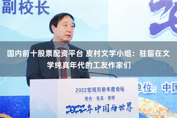 国内前十股票配资平台 皮村文学小组：驻留在文学纯真年代的工友作家们