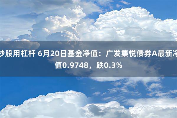 炒股用杠杆 6月20日基金净值：广发集悦债券A最新净值0.9748，跌0.3%