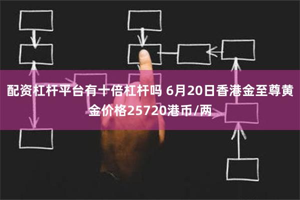 配资杠杆平台有十倍杠杆吗 6月20日香港金至尊黄金价格25720港币/两