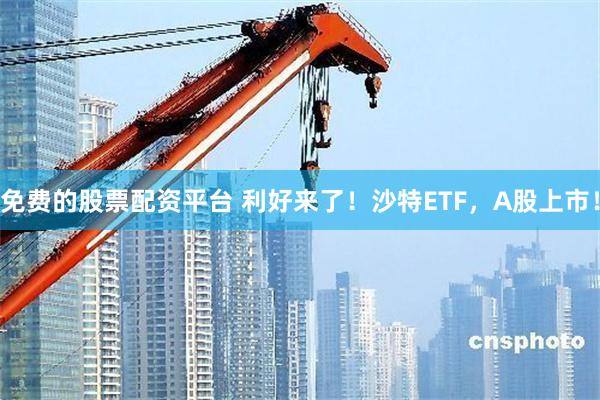 免费的股票配资平台 利好来了！沙特ETF，A股上市！