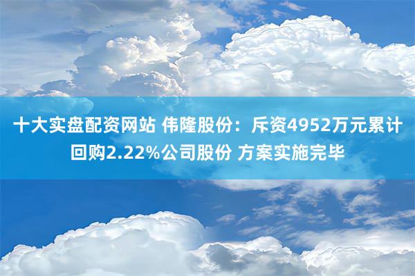 十大实盘配资网站 伟隆股份：斥资4952万元累计回购2.22%公司股份 方案实施完毕