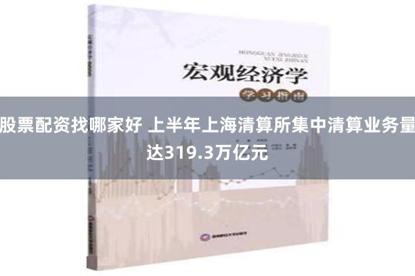 股票配资找哪家好 上半年上海清算所集中清算业务量达319.3万亿元