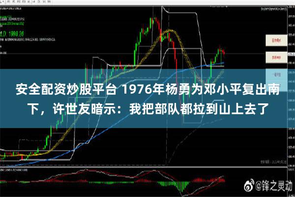 安全配资炒股平台 1976年杨勇为邓小平复出南下，许世友暗示：我把部队都拉到山上去了