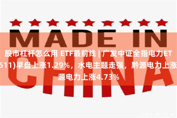 股市杠杆怎么用 ETF最前线 | 广发中证全指电力ETF(159611)早盘上涨1.29%，水电主题走强，黔源电力上涨4.73%