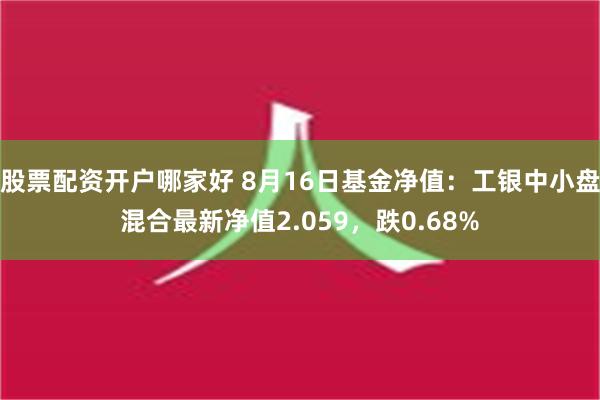 股票配资开户哪家好 8月16日基金净值：工银中小盘混合最新净值2.059，跌0.68%