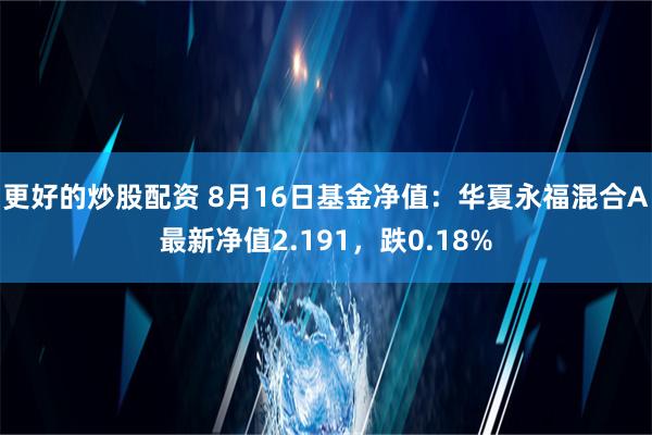 更好的炒股配资 8月16日基金净值：华夏永福混合A最新净值2.191，跌0.18%