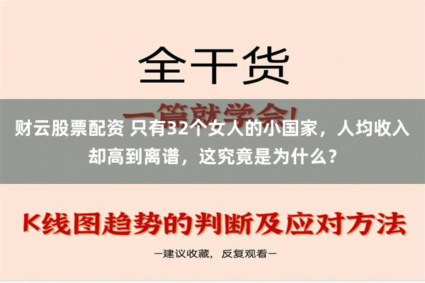 财云股票配资 只有32个女人的小国家，人均收入却高到离谱，这究竟是为什么？