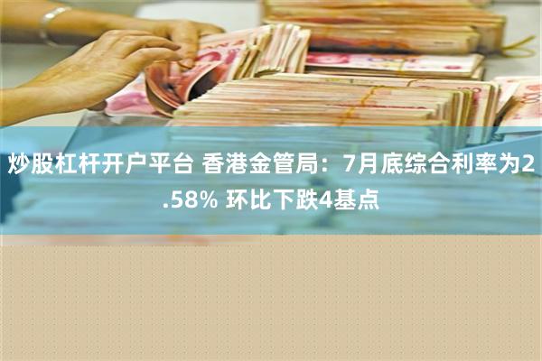 炒股杠杆开户平台 香港金管局：7月底综合利率为2.58% 环比下跌4基点