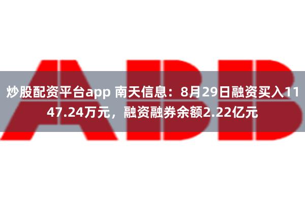 炒股配资平台app 南天信息：8月29日融资买入1147.24万元，融资融券余额2.22亿元