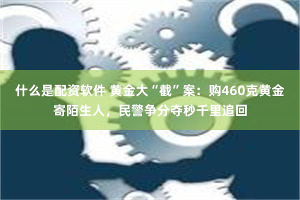 什么是配资软件 黄金大“截”案：购460克黄金寄陌生人，民警争分夺秒千里追回