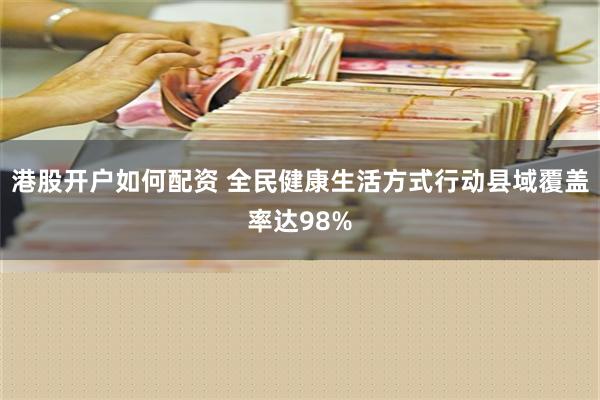 港股开户如何配资 全民健康生活方式行动县域覆盖率达98%