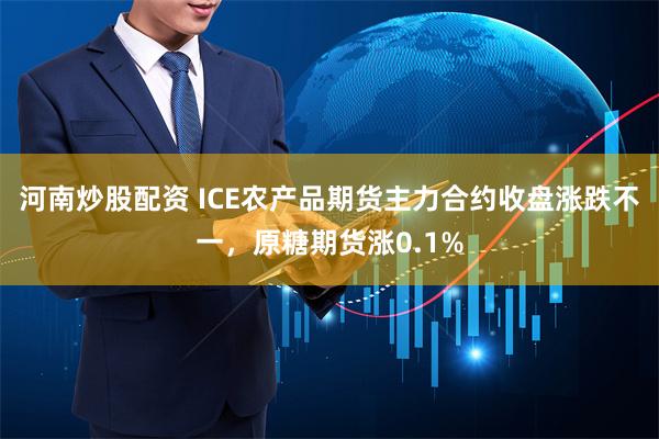 河南炒股配资 ICE农产品期货主力合约收盘涨跌不一，原糖期货涨0.1%