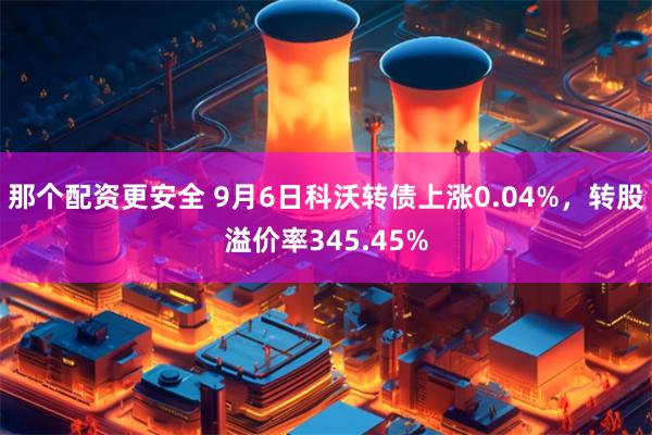 那个配资更安全 9月6日科沃转债上涨0.04%，转股溢价率345.45%