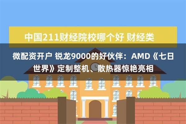 微配资开户 锐龙9000的好伙伴：AMD《七日世界》定制整机、散热器惊艳亮相