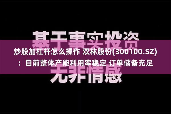 炒股加杠杆怎么操作 双林股份(300100.SZ)：目前整体产能利用率稳定 订单储备充足