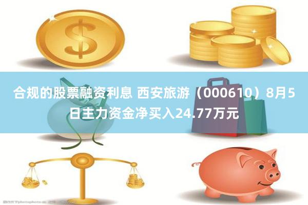 合规的股票融资利息 西安旅游（000610）8月5日主力资金净买入24.77万元