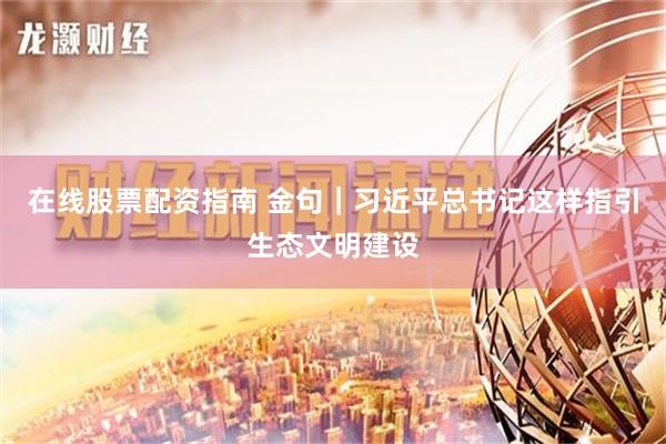 在线股票配资指南 金句｜习近平总书记这样指引生态文明建设