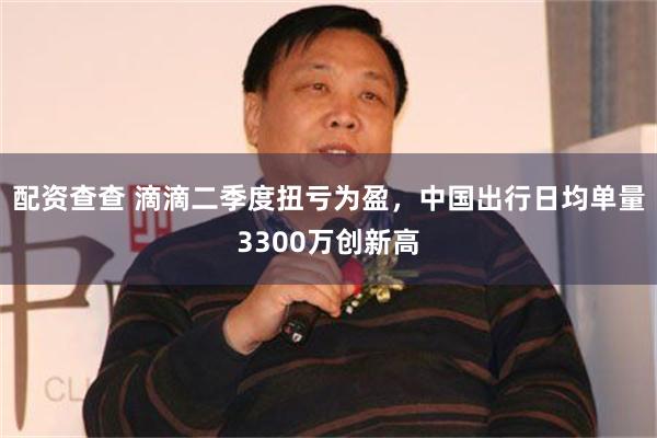 配资查查 滴滴二季度扭亏为盈，中国出行日均单量3300万创新高