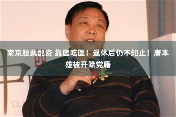 南京股票配资 靠医吃医！退休后仍不知止！唐本雄被开除党籍