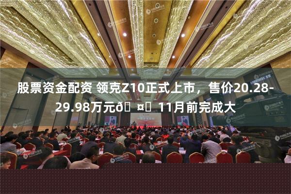 股票资金配资 领克Z10正式上市，售价20.28-29.98万元🤔11月前完成大