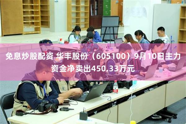 免息炒股配资 华丰股份（605100）9月10日主力资金净卖出450.33万元