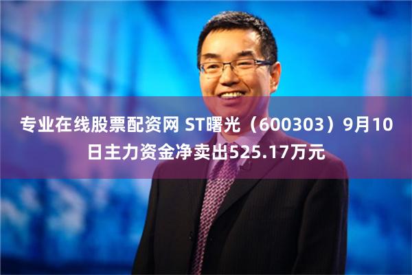 专业在线股票配资网 ST曙光（600303）9月10日主力资金净卖出525.17万元