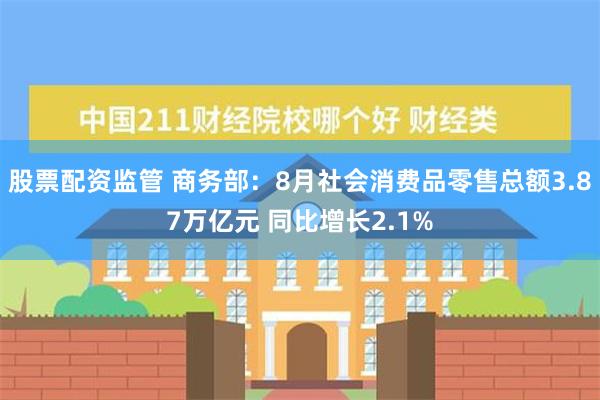 股票配资监管 商务部：8月社会消费品零售总额3.87万亿元 同比增长2.1%