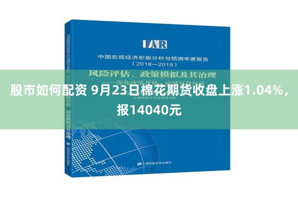 股市如何配资 9月23日棉花期货收盘上涨1.04%，报14040元