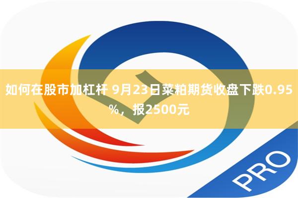 如何在股市加杠杆 9月23日菜粕期货收盘下跌0.95%，报2500元