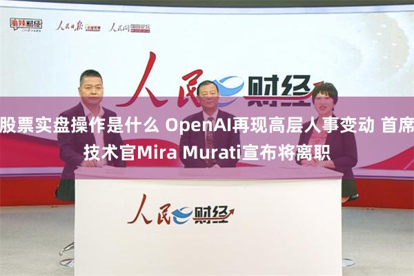 股票实盘操作是什么 OpenAI再现高层人事变动 首席技术官Mira Murati宣布将离职