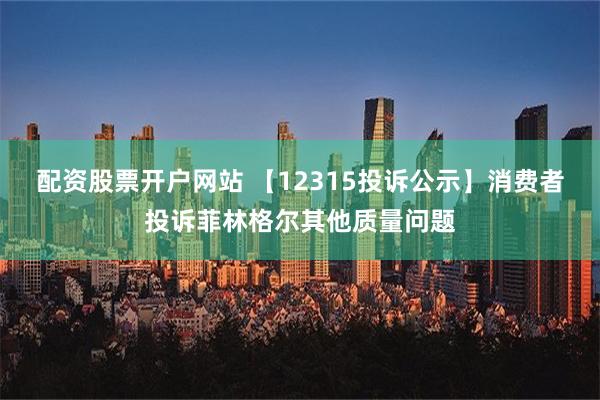 配资股票开户网站 【12315投诉公示】消费者投诉菲林格尔其他质量问题