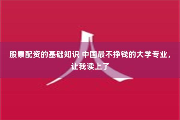 股票配资的基础知识 中国最不挣钱的大学专业，让我读上了