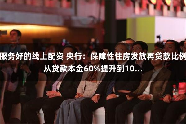 服务好的线上配资 央行：保障性住房发放再贷款比例从贷款本金60%提升到10...