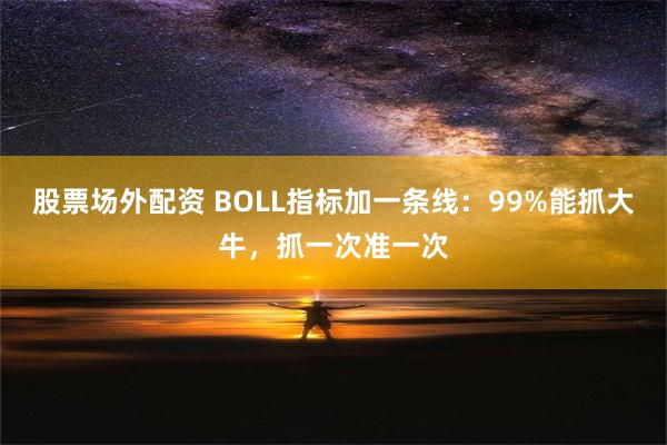 股票场外配资 BOLL指标加一条线：99%能抓大牛，抓一次准一次