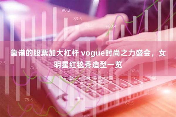 靠谱的股票加大杠杆 vogue时尚之力盛会，女明星红毯秀造型一览