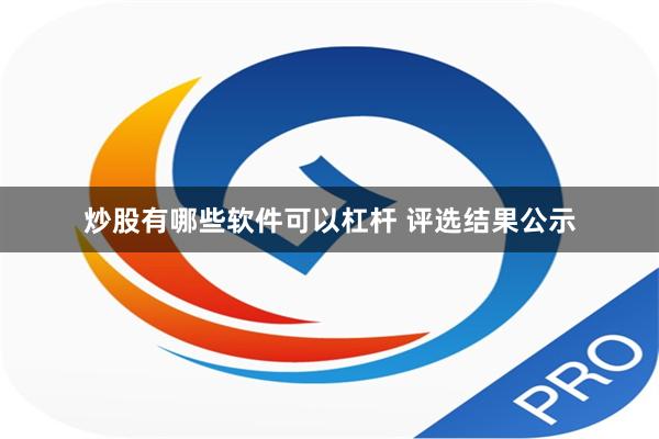 炒股有哪些软件可以杠杆 评选结果公示