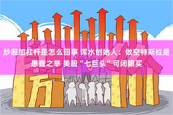 炒股加杠杆是怎么回事 浑水创始人：做空特斯拉是愚蠢之举 美股“七巨头”可闭眼买