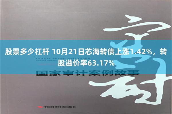 股票多少杠杆 10月21日芯海转债上涨1.42%，转股溢价率63.17%