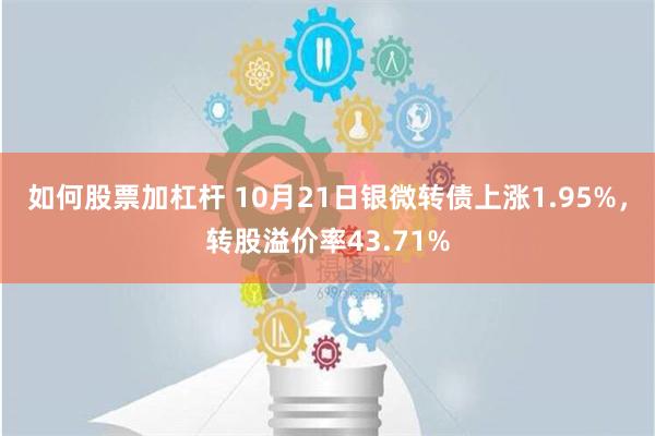 如何股票加杠杆 10月21日银微转债上涨1.95%，转股溢价率43.71%