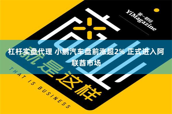 杠杆实盘代理 小鹏汽车盘前涨超2% 正式进入阿联酋市场